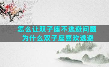 怎么让双子座不逃避问题 为什么双子座喜欢逃避